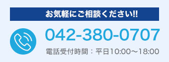 お気軽にご相談ください!! 042-380-0707 電話受付時間：平日10:00～18:00