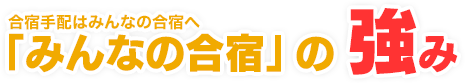 合宿手配はみんなの合宿へ「みんなの合宿」の 強み